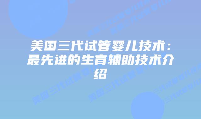 美国三代试管婴儿技术:最先进的生育辅助技术介绍
