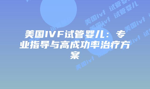 美国IVF试管婴儿:专业指导与高成功率治疗方案