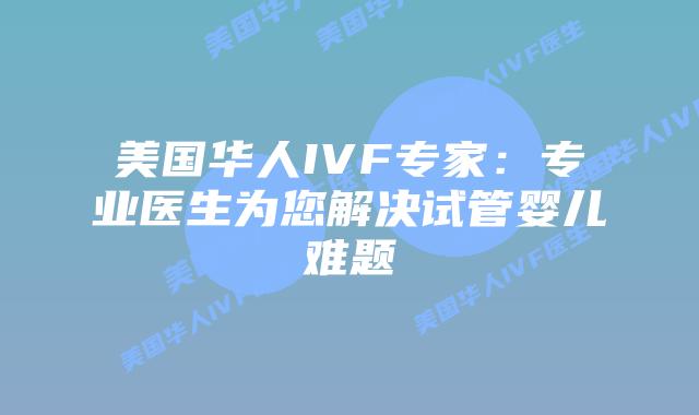 美国华人IVF专家:专业医生为您解决试管婴儿难题