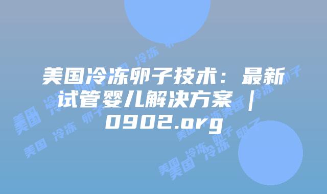 美国冷冻卵子技术:最新试管婴儿解决方案 | 0902.org