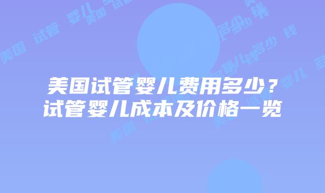 美国试管婴儿费用多少?试管婴儿成本及价格一览