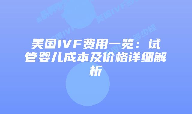 美国IVF费用一览：试管婴儿成本及价格详细解析