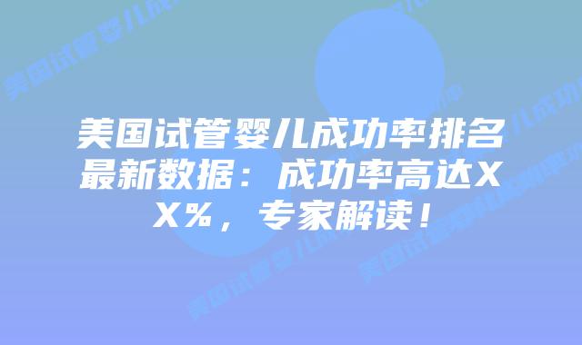 美国试管婴儿成功率排名最新数据：成功率高达XX%，专家解读！