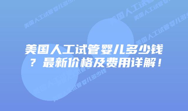 美国人工试管婴儿多少钱?最新价格及费用详解!