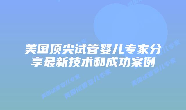 美国顶尖试管婴儿专家分享最新技术和成功案例