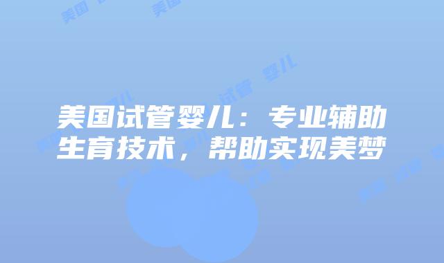 美国试管婴儿：专业辅助生育技术，帮助实现美梦
