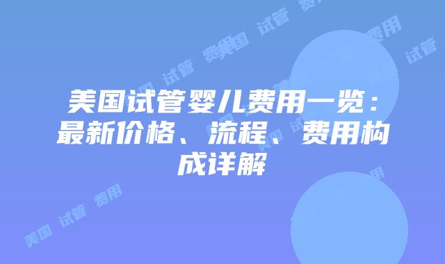 美国试管婴儿费用一览：最新价格、流程、费用构成详解