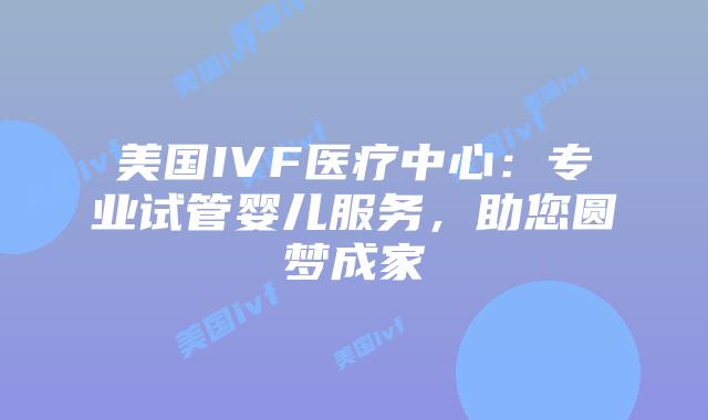 美国IVF医疗中心：专业试管婴儿服务，助您圆梦成家