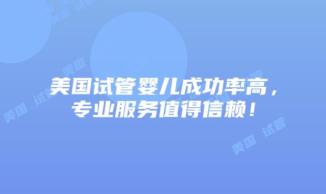 美国试管婴儿成功率高,专业服务值得信赖!
