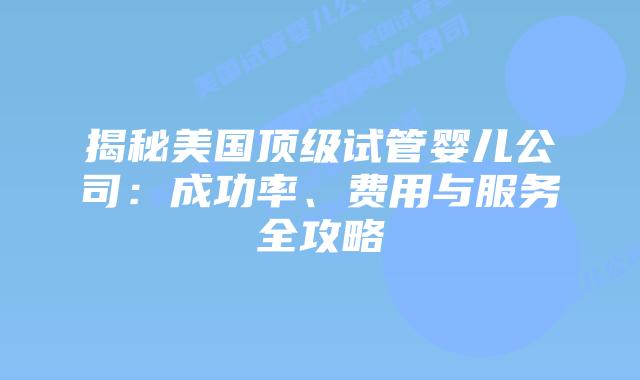 揭秘美国顶级试管婴儿公司:成功率、费用与服务全攻略