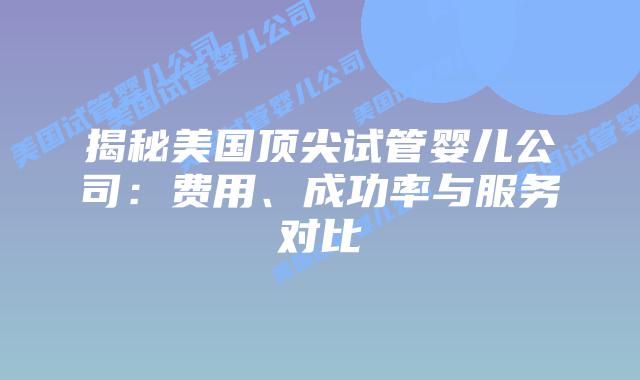 揭秘美国顶尖试管婴儿公司:费用、成功率与服务对比