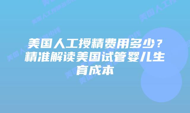 美国人工授精费用多少？精准解读美国试管婴儿生育成本