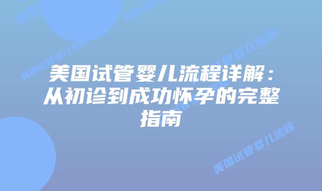 美国试管婴儿流程详解：从初诊到成功怀孕的完整指南