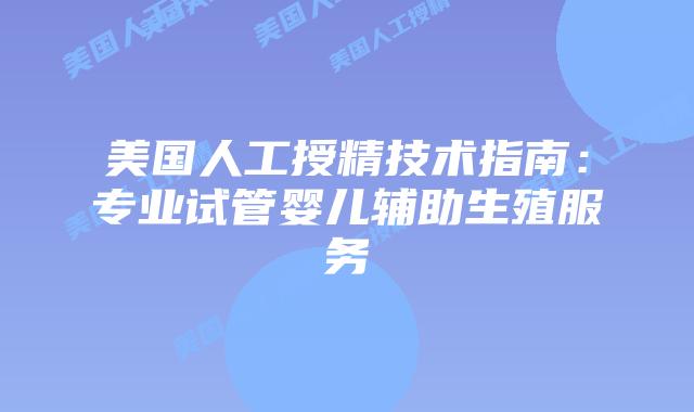 美国人工授精技术指南:专业试管婴儿辅助生殖服务