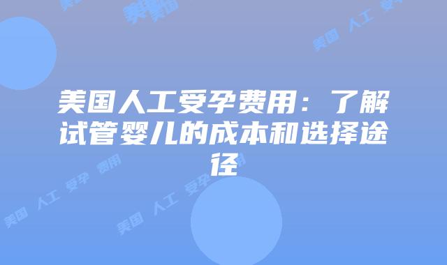 美国人工受孕费用:了解试管婴儿的成本和选择途径