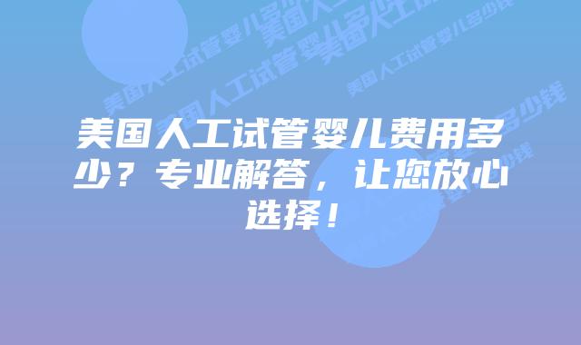 美国人工试管婴儿费用多少？专业解答，让您放心选择！