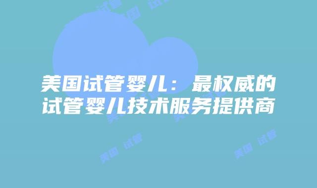 美国试管婴儿：最权威的试管婴儿技术服务提供商
