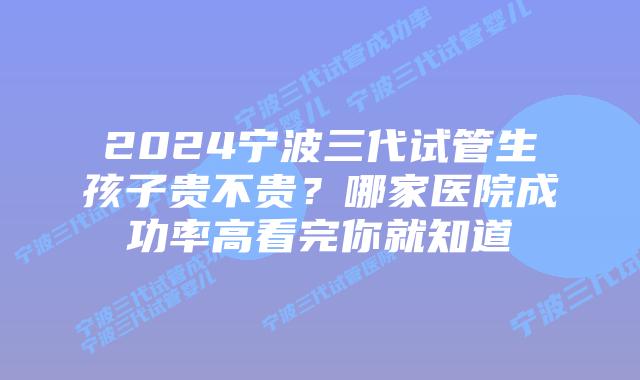 2024宁波三代试管生孩子贵不贵？哪家医院成功率高看完你就知道