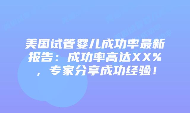 美国试管婴儿成功率最新报告：成功率高达XX%，专家分享成功经验！