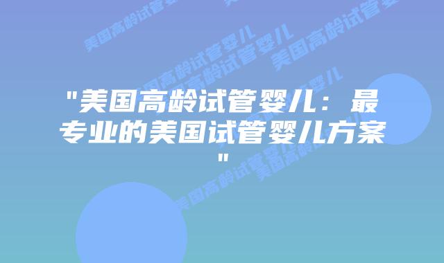 “美国高龄试管婴儿：最专业的美国试管婴儿方案”