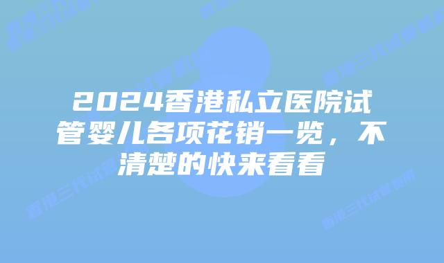2024香港私立医院试管婴儿各项花销一览，不清楚的快来看看