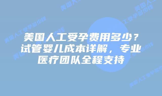 美国人工受孕费用多少？试管婴儿成本详解，专业医疗团队全程支持
