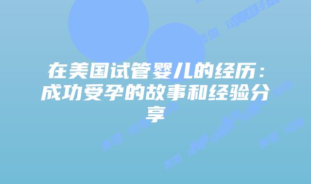在美国试管婴儿的经历：成功受孕的故事和经验分享