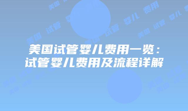 美国试管婴儿费用一览：试管婴儿费用及流程详解