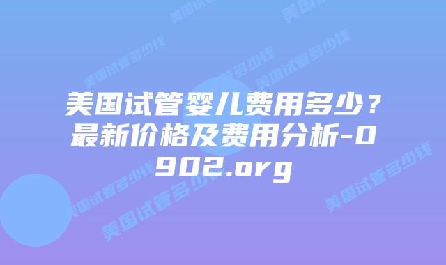 美国试管婴儿费用多少?最新价格及费用分析-0902.org