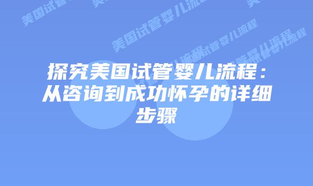 探究美国试管婴儿流程:从咨询到成功怀孕的详细步骤