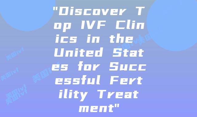 “Discover Top IVF Clinics in the United States for Successful Fertility Treatment”