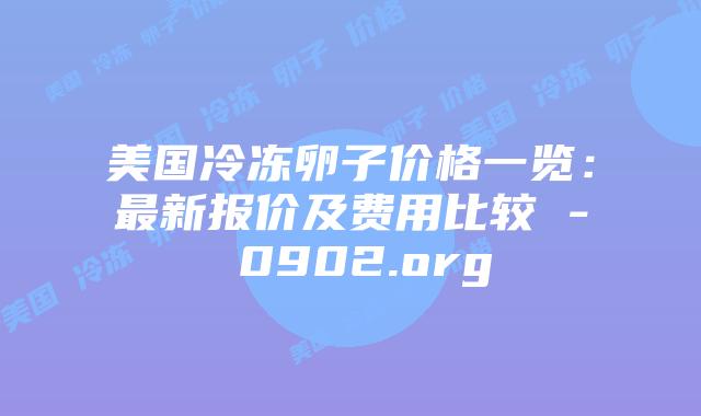美国冷冻卵子价格一览:最新报价及费用比较 - 0902.org