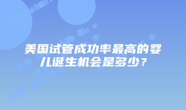 美国试管成功率最高的婴儿诞生机会是多少？