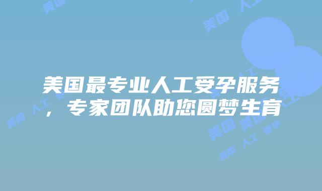 美国最专业人工受孕服务，专家团队助您圆梦生育