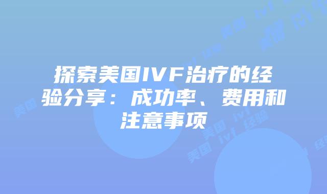 探索美国IVF治疗的经验分享：成功率、费用和注意事项