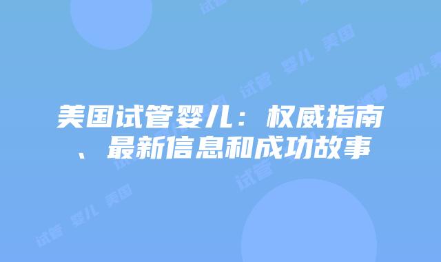 美国试管婴儿：权威指南、最新信息和成功故事