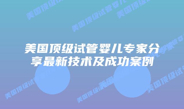 美国顶级试管婴儿专家分享最新技术及成功案例