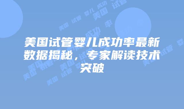 美国试管婴儿成功率最新数据揭秘,专家解读技术突破
