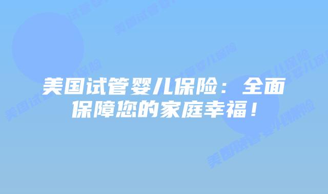 美国试管婴儿保险：全面保障您的家庭幸福！