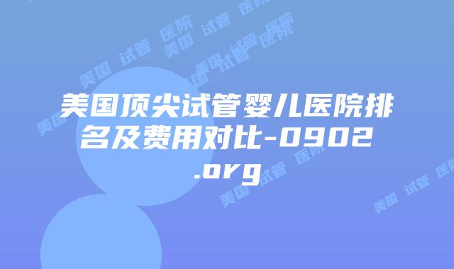美国顶尖试管婴儿医院排名及费用对比-0902.org