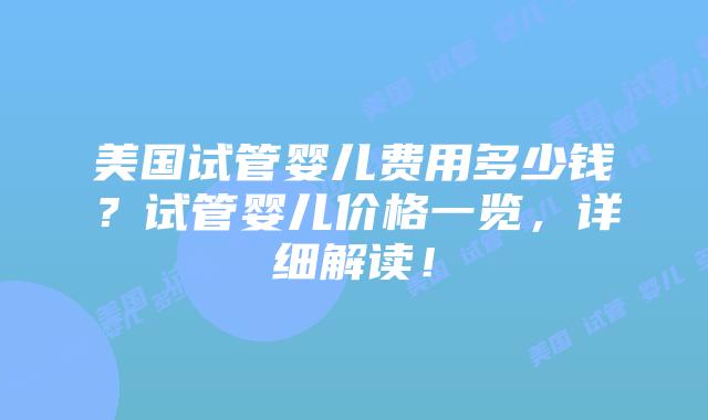 美国试管婴儿费用多少钱？试管婴儿价格一览，详细解读！