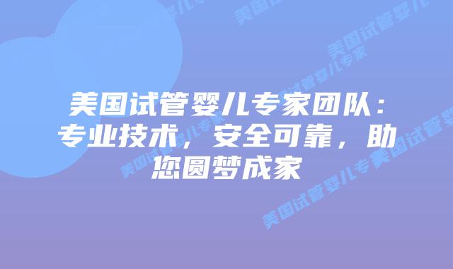 美国试管婴儿专家团队：专业技术，安全可靠，助您圆梦成家