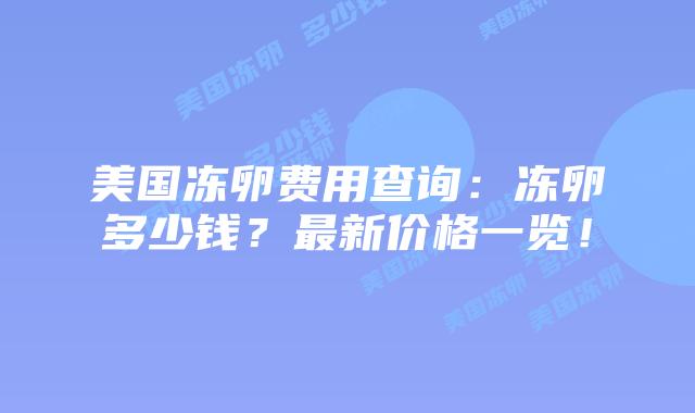 美国冻卵费用查询:冻卵多少钱?最新价格一览!