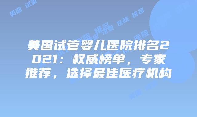 美国试管婴儿医院排名2021:权威榜单,专家推荐,选择最佳医疗机构