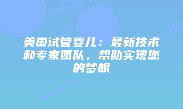 美国试管婴儿：最新技术和专家团队，帮助实现您的梦想