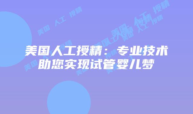 美国人工授精：专业技术助您实现试管婴儿梦