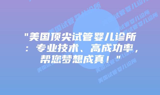 “美国顶尖试管婴儿诊所：专业技术、高成功率，帮您梦想成真！”