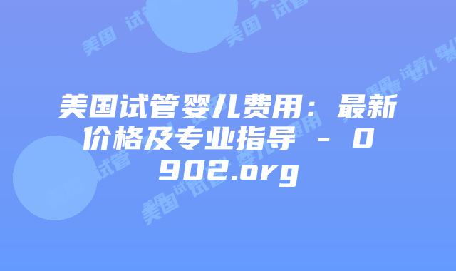 美国试管婴儿费用:最新价格及专业指导 - 0902.org