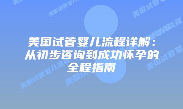 美国试管婴儿流程详解：从初步咨询到成功怀孕的全程指南