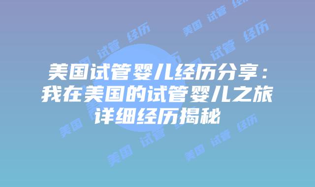 美国试管婴儿经历分享：我在美国的试管婴儿之旅详细经历揭秘